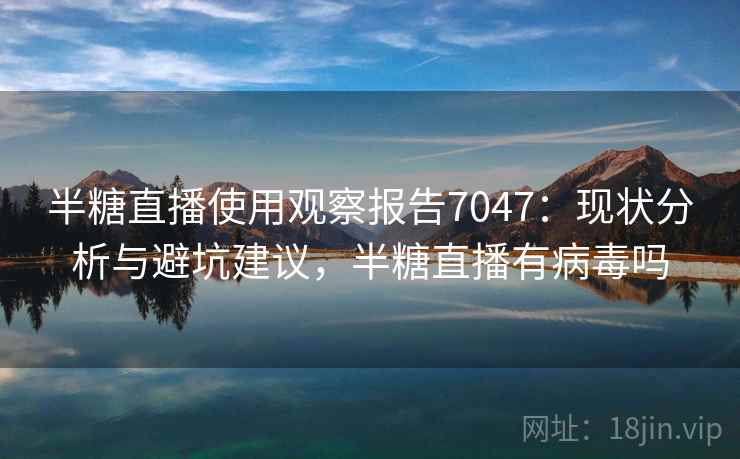 半糖直播使用观察报告7047：现状分析与避坑建议，半糖直播有病毒吗