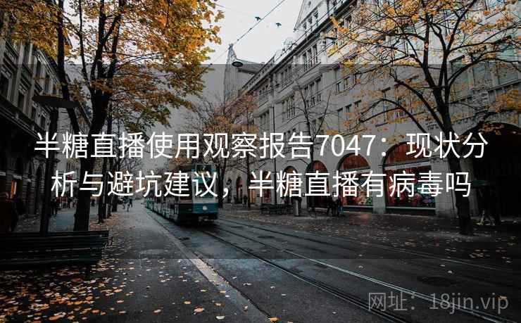 半糖直播使用观察报告7047：现状分析与避坑建议，半糖直播有病毒吗