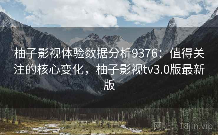 柚子影视体验数据分析9376：值得关注的核心变化，柚子影视tv3.0版最新版