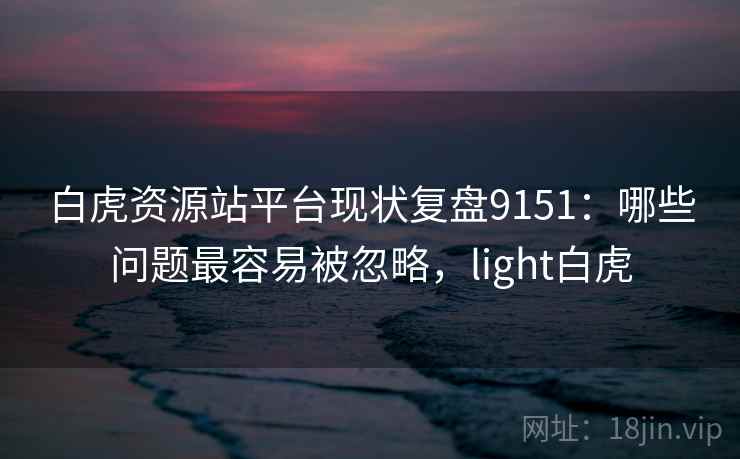 白虎资源站平台现状复盘9151：哪些问题最容易被忽略，light白虎