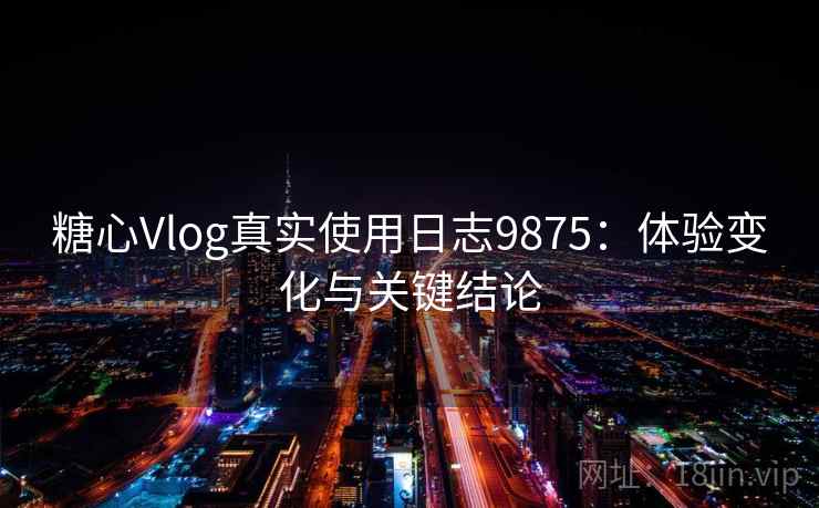 糖心Vlog真实使用日志9875：体验变化与关键结论