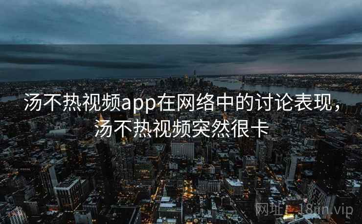 汤不热视频app在网络中的讨论表现，汤不热视频突然很卡