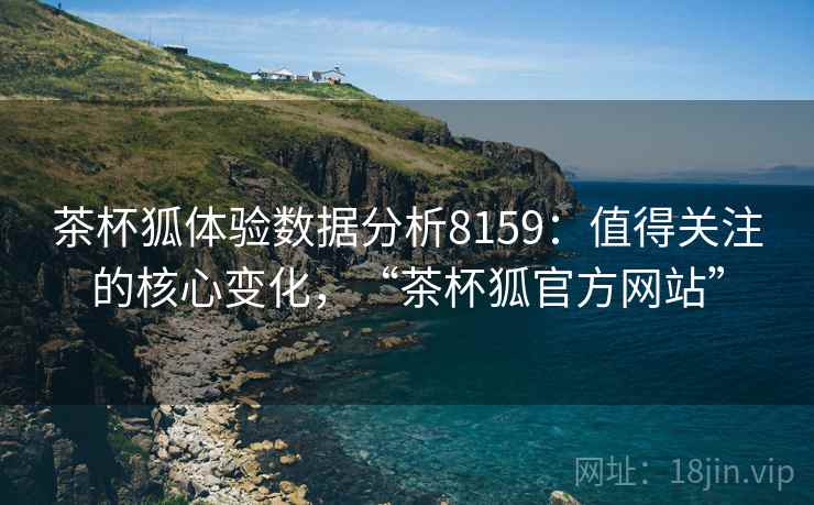 茶杯狐体验数据分析8159：值得关注的核心变化，“茶杯狐官方网站”