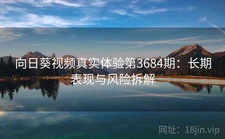 向日葵视频真实体验第3684期：长期表现与风险拆解
